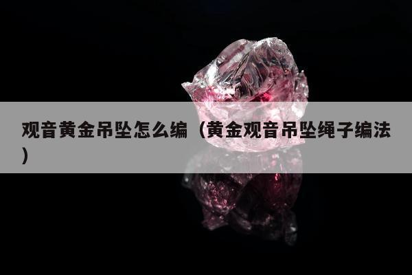 观音黄金吊坠怎么编，黄金观音吊坠绳子编法