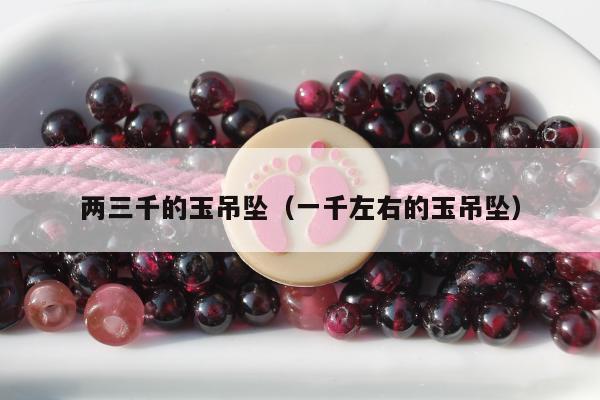 两三千的玉吊坠，一千左右的玉吊坠