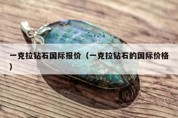 一克拉钻石国际报价，一克拉钻石的国际价格
