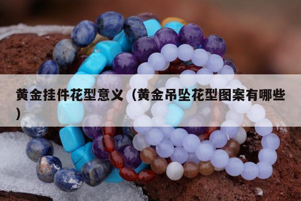 黄金挂件花型意义，黄金吊坠花型图案有哪些