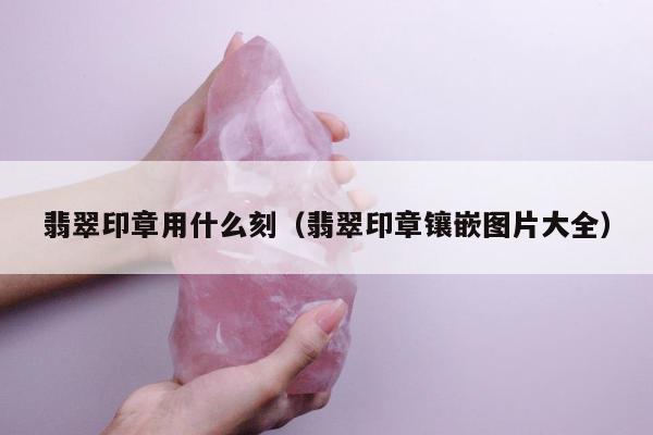 翡翠印章用什么刻，翡翠印章镶嵌图片大全
