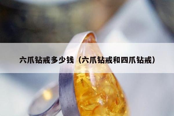六爪钻戒多少钱，六爪钻戒和四爪钻戒