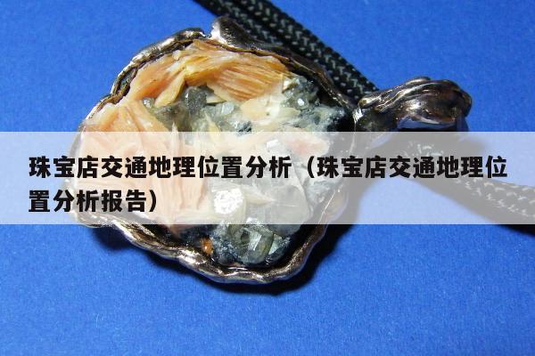 珠宝店交通地理位置分析，珠宝店交通地理位置分析报告