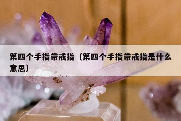第四个手指带戒指，第四个手指带戒指是什么意思