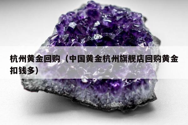 杭州黄金回购，中国黄金杭州旗舰店回购黄金扣钱多