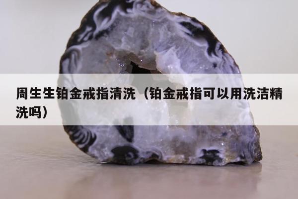 周生生铂金戒指清洗，铂金戒指可以用洗洁精洗吗