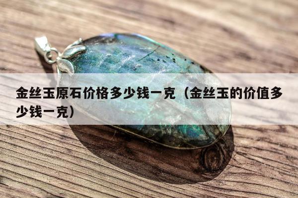 金丝玉原石价格多少钱一克，金丝玉的价值多少钱一克