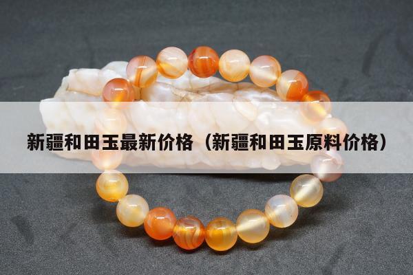 新疆和田玉最新价格，新疆和田玉原料价格
