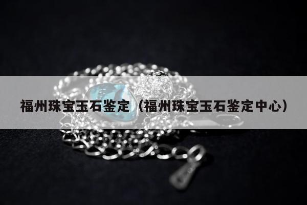 福州珠宝玉石鉴定，福州珠宝玉石鉴定中心