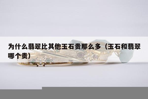 为什么翡翠比其他玉石贵那么多，玉石和翡翠哪个贵