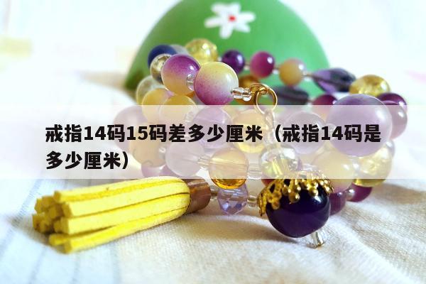 戒指14码15码差多少厘米，戒指14码是多少厘米