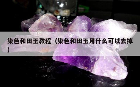 染色和田玉教程，染色和田玉用什么可以去掉