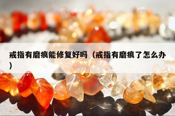 戒指有磨痕能修复好吗，戒指有磨痕了怎么办