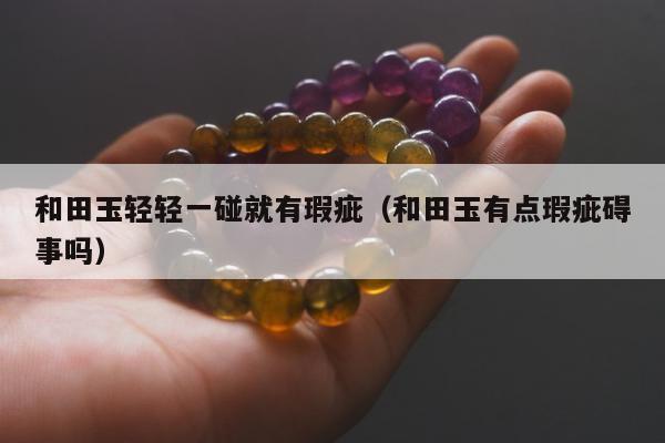 和田玉轻轻一碰就有瑕疵，和田玉有点瑕疵碍事吗