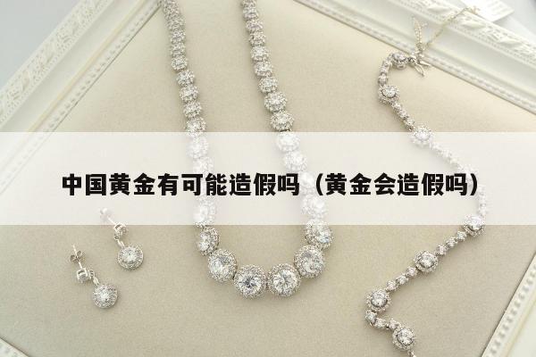 中国黄金有可能造假吗，黄金会造假吗