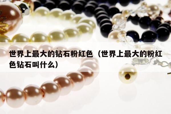 世界上最大的钻石粉红色，世界上最大的粉红色钻石叫什么