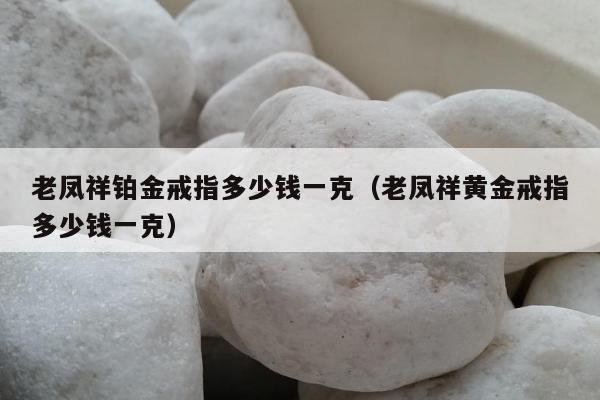 老凤祥铂金戒指多少钱一克，老凤祥黄金戒指多少钱一克