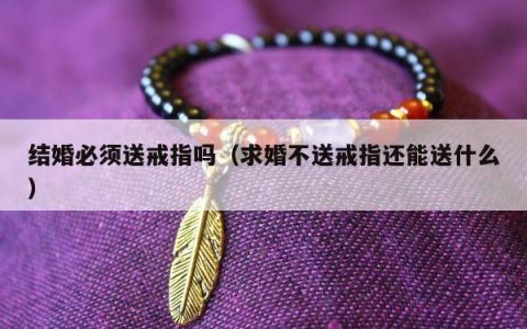结婚必须送戒指吗，求婚不送戒指还能送什么