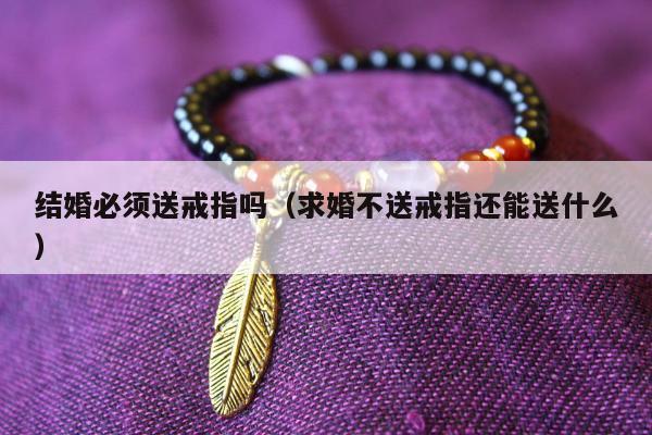 结婚必须送戒指吗，求婚不送戒指还能送什么