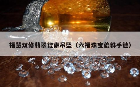 福慧双修翡翠貔貅吊坠，六福珠宝貔貅手链