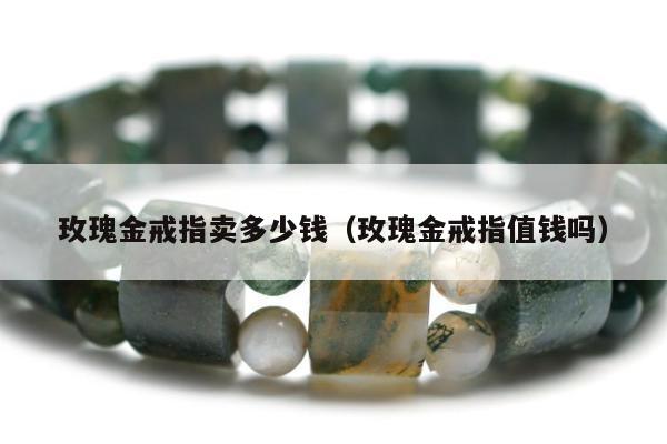 玫瑰金戒指卖多少钱，玫瑰金戒指值钱吗