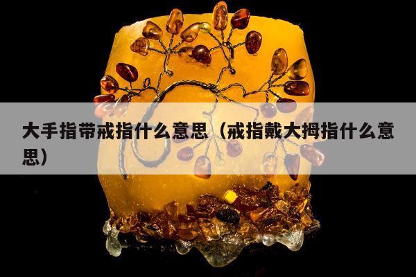 大手指带戒指什么意思，戒指戴大拇指什么意思