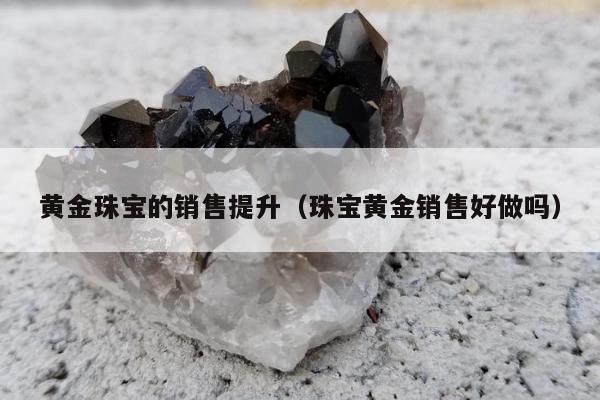 黄金珠宝的销售提升，珠宝黄金销售好做吗