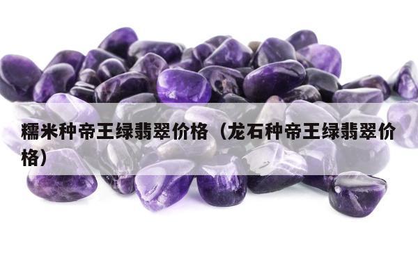 糯米种帝王绿翡翠价格，龙石种帝王绿翡翠价格