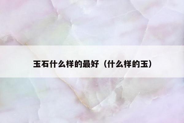玉石什么样的最好，什么样的玉