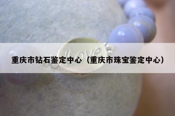 重庆市钻石鉴定中心，重庆市珠宝鉴定中心
