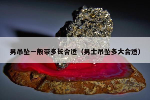 男吊坠一般带多长合适，男士吊坠多大合适