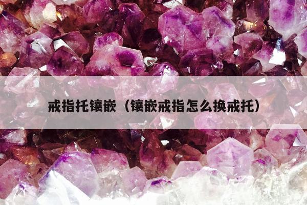 戒指托镶嵌，镶嵌戒指怎么换戒托