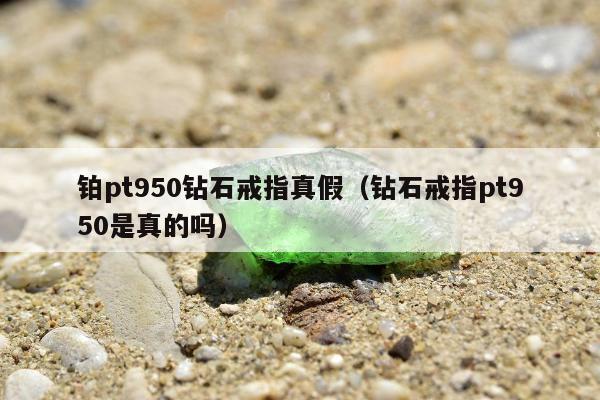 铂pt950钻石戒指真假，钻石戒指pt950是真的吗