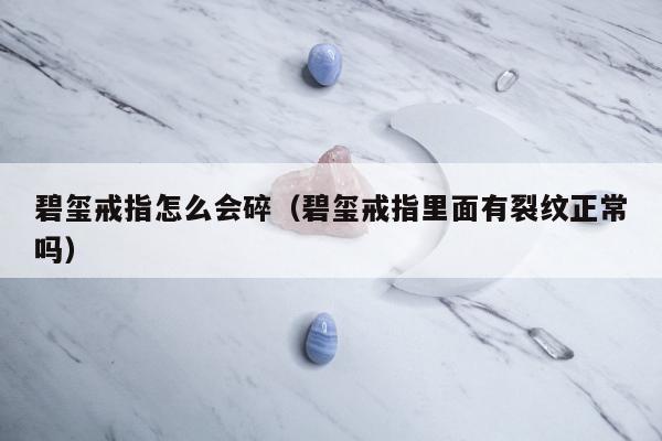 碧玺戒指怎么会碎，碧玺戒指里面有裂纹正常吗