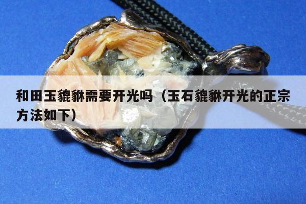 和田玉貔貅需要开光吗，玉石貔貅开光的正宗方法如下