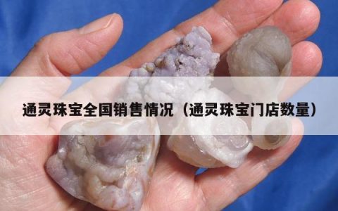 通灵珠宝全国销售情况，通灵珠宝门店数量