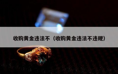 收购黄金违法不，收购黄金违法不违规