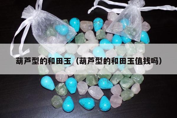 葫芦型的和田玉，葫芦型的和田玉值钱吗