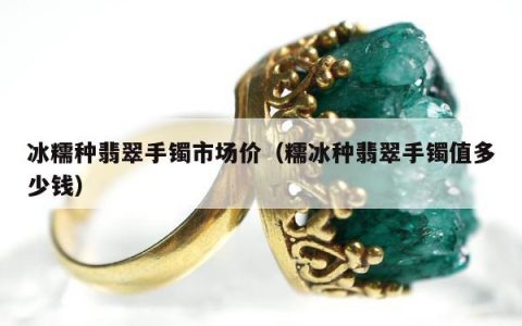 冰糯种翡翠手镯市场价，糯冰种翡翠手镯值多少钱