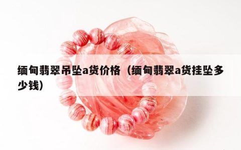 缅甸翡翠吊坠a货价格，缅甸翡翠a货挂坠多少钱