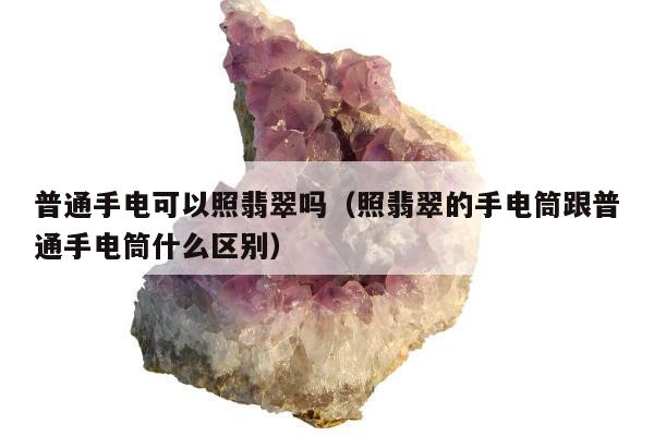 普通手电可以照翡翠吗，照翡翠的手电筒跟普通手电筒什么区别