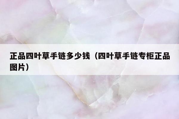 正品四叶草手链多少钱，四叶草手链专柜正品图片