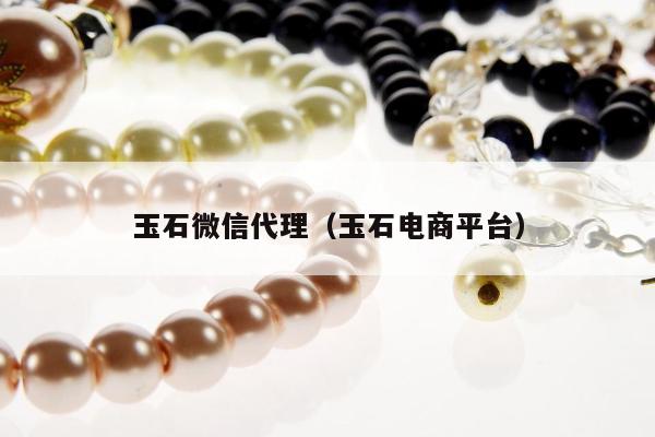 玉石微信代理，玉石电商平台