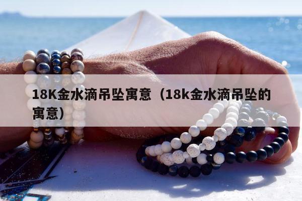 8K金水滴吊坠寓意，18k金水滴吊坠的寓意"