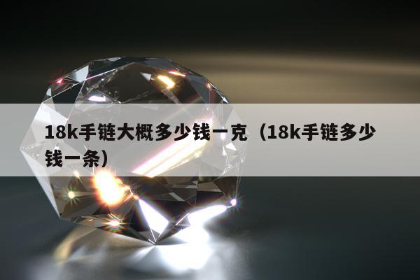 8k手链大概多少钱一克，18k手链多少钱一条"