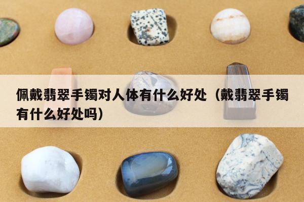 佩戴翡翠手镯对人体有什么好处，戴翡翠手镯有什么好处吗