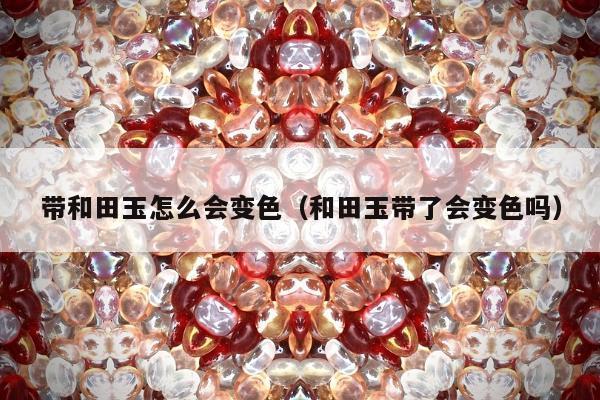 带和田玉怎么会变色，和田玉带了会变色吗