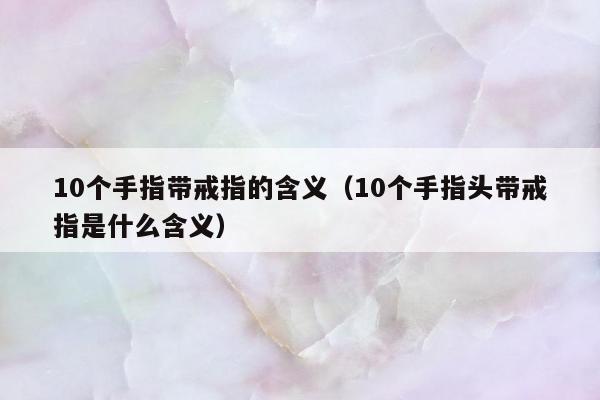 0个手指带戒指的含义，10个手指头带戒指是什么含义"