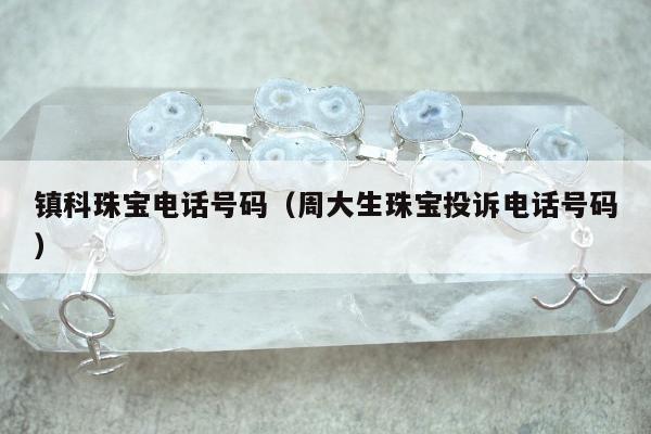镇科珠宝电话号码，周大生珠宝投诉电话号码