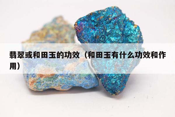 翡翠或和田玉的功效，和田玉有什么功效和作用